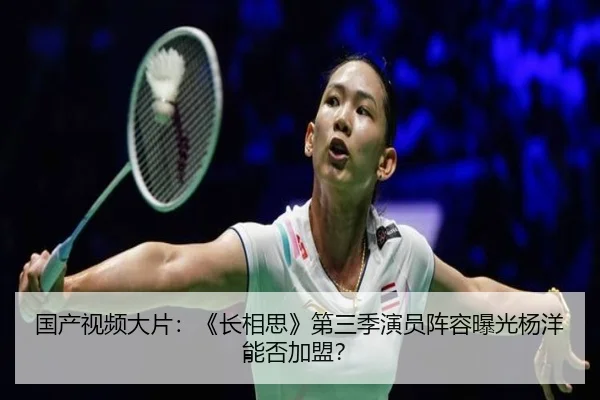 国产视频大片：《长相思》第三季演员阵容曝光杨洋能否加盟？