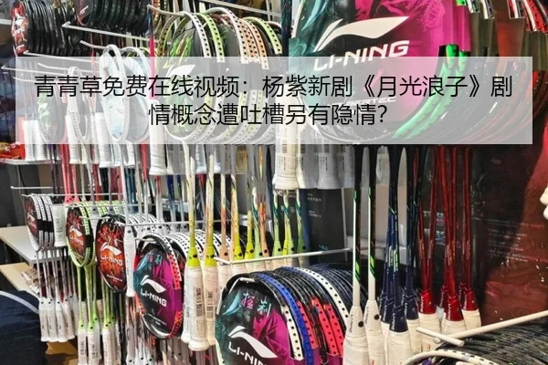 青青草免费在线视频：杨紫新剧《月光浪子》剧情概念遭吐槽另有隐情？