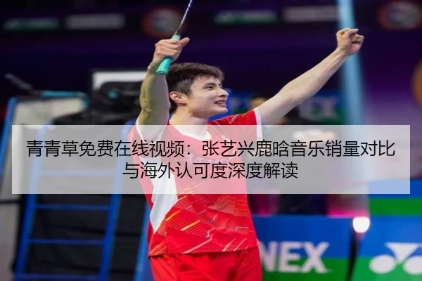 青青草免费在线视频：张艺兴鹿晗音乐销量对比与海外认可度深度解读
